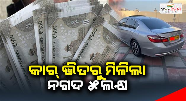 Khabar Odisha:5-lakhs-in-cash-found-inside-the-car